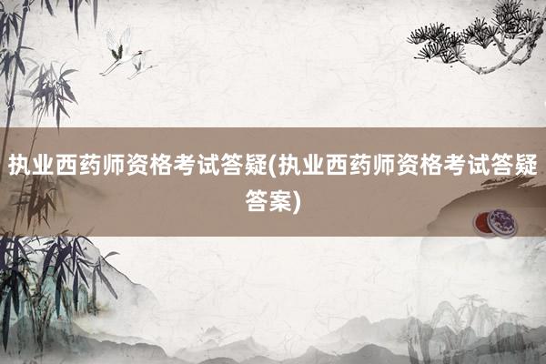 执业西药师资格考试答疑(执业西药师资格考试答疑答案)