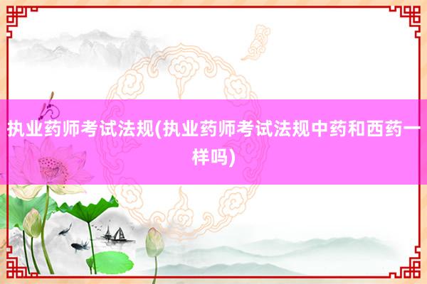 执业药师考试法规(执业药师考试法规中药和西药一样吗)