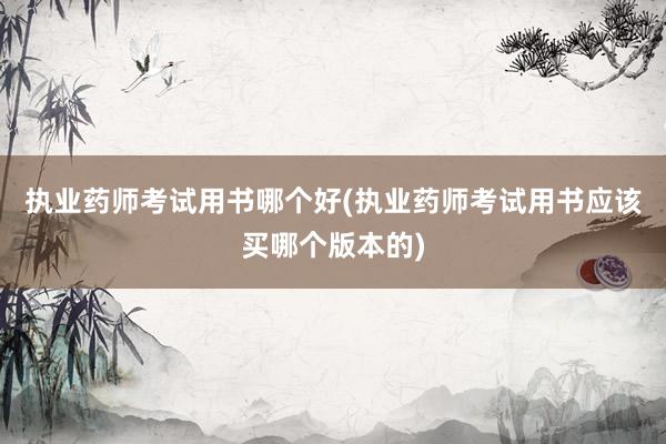 执业药师考试用书哪个好(执业药师考试用书应该买哪个版本的)