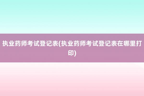 执业药师考试登记表(执业药师考试登记表在