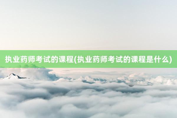 执业药师考试的课程(执业药师考试的课程是