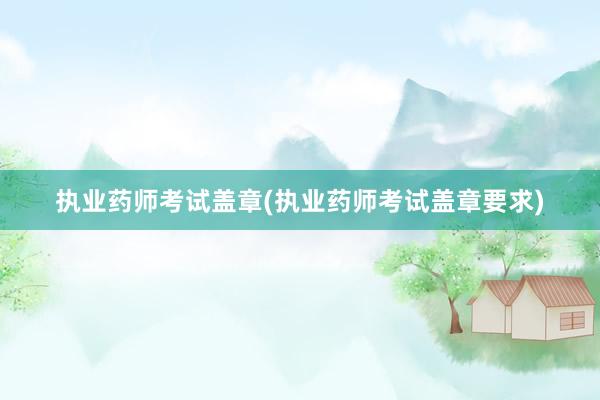 执业药师考试盖章(执业药师考试盖章要求)