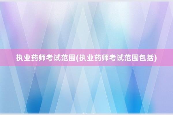 执业药师考试范围(执业药师考试范围包括)