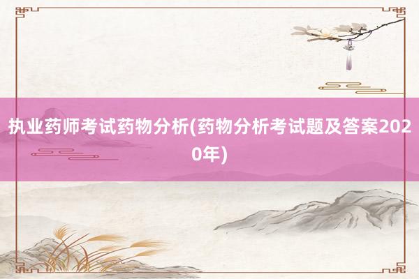 执业药师考试药物分析(药物分析考试题及答案2020年)