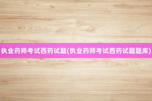 执业药师考试西药试题(执业药师考试西药试
