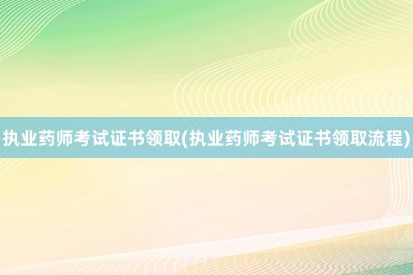执业药师考试证书领取(执业药师考试证书领取流程)