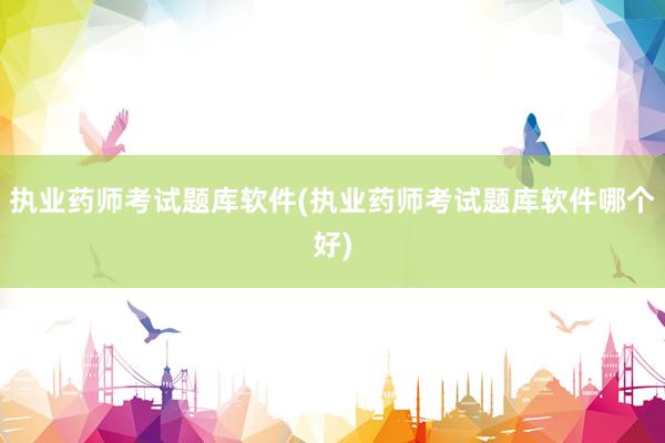 执业药师考试题库软件(执业药师考试题库软件哪个好)
