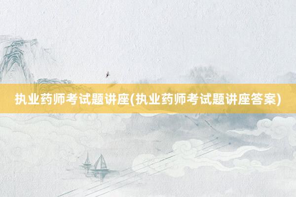 执业药师考试题讲座(执业药师考试题讲座答