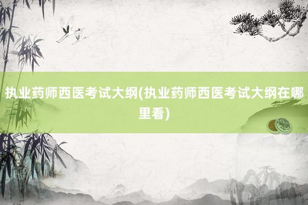 执业药师西医考试大纲(执业药师西医考试大纲在哪里看)