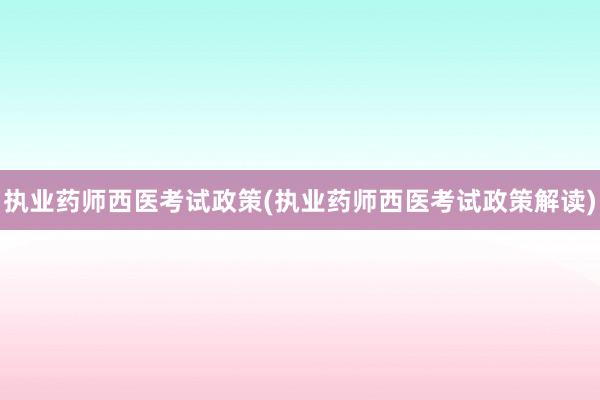 执业药师西医考试政策(执业药师西医考试政策解读)