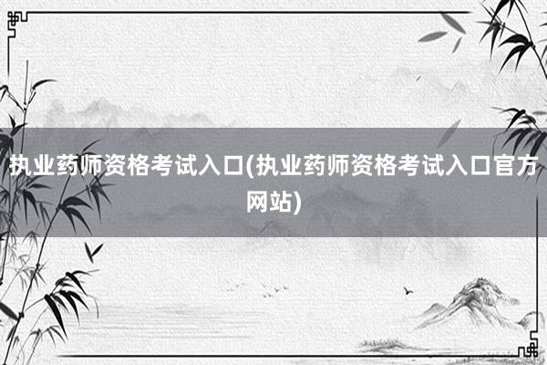 执业药师资格考试入口(执业药师资格考试入
