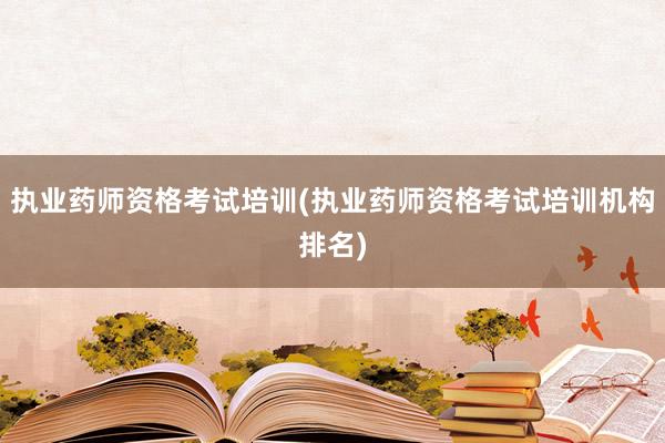 执业药师资格考试培训(执业药师资格考试培训机构排名)