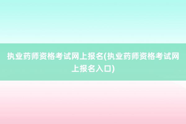 执业药师资格考试网上报名(执业药师资格考试网上报名入口)