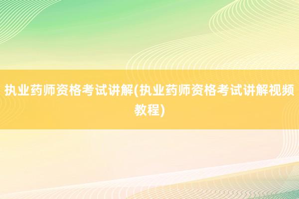 执业药师资格考试讲解(执业药师资格考试讲解视频教程)
