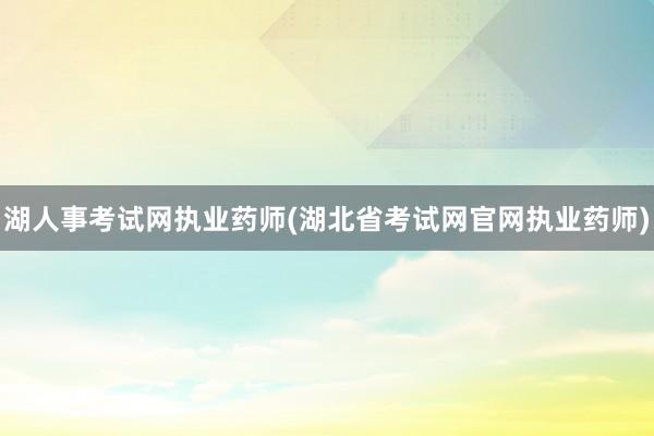 湖人事考试网执业药师(湖北省考试网官网执业药师)
