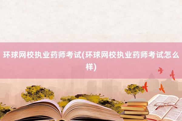 环球网校执业药师考试(环球网校执业药师考试怎么样)