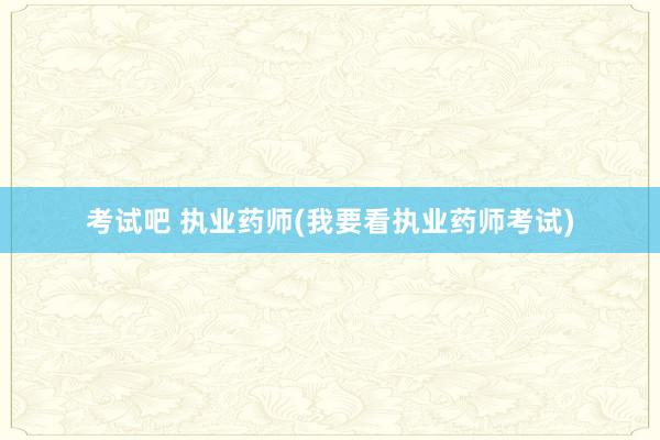 考试吧 执业药师(我要看执业药师考试)