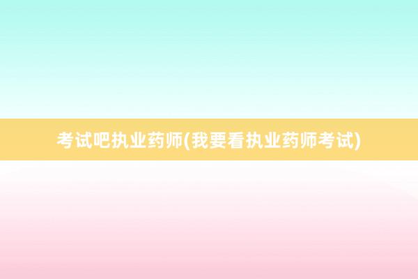 考试吧执业药师(我要看执业药师考试)