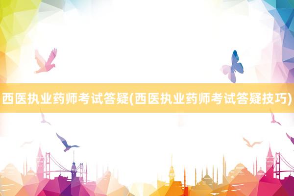 西医执业药师考试答疑(西医执业药师考试答