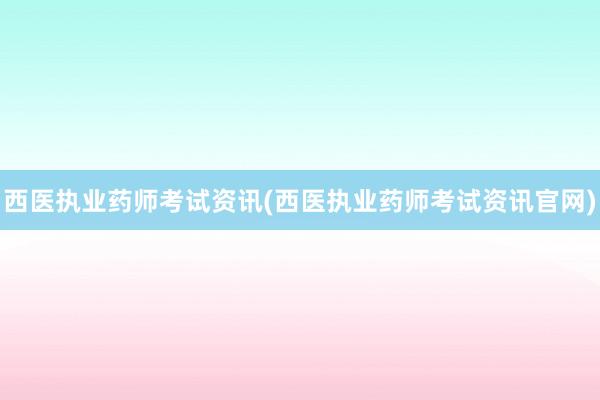西医执业药师考试资讯(西医执业药师考试资