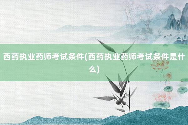 西药执业药师考试条件(西药执业药师考试条