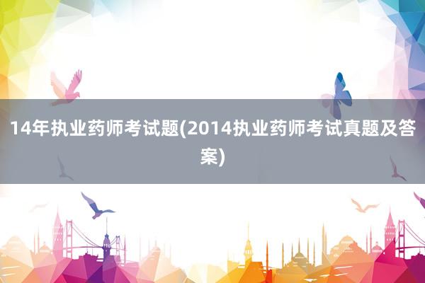 14年执业药师考试题(2014执业药师考试真题及答案)