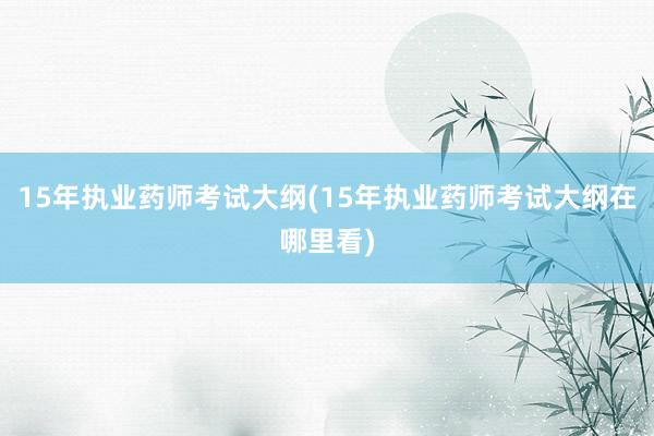 15年执业药师考试大纲(15年执业药师考试大纲在哪里看)