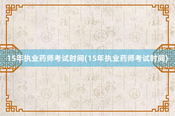 15年执业药师考试时间(15年执业药师考试时间)