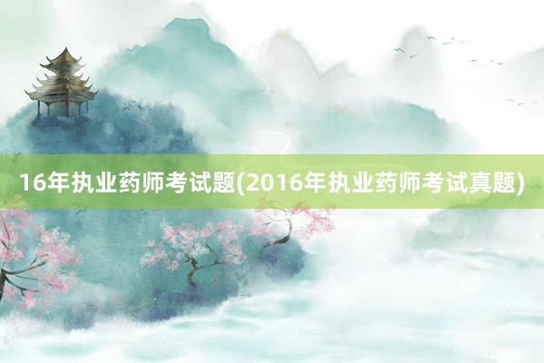 16年执业药师考试题(2016年执业药师考试真题)
