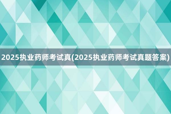 2025执业药师考试真(2025执业药师考试真题答案)