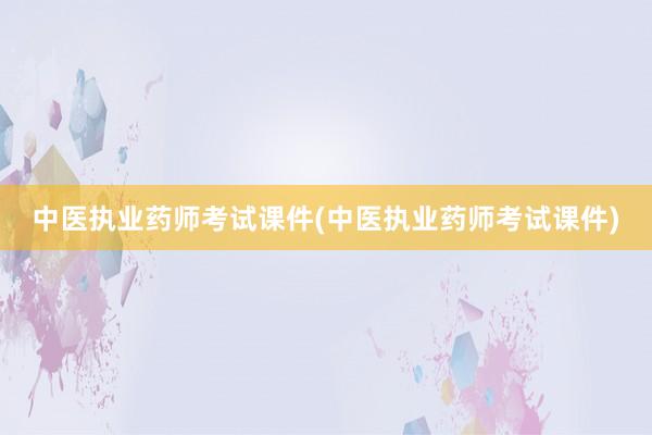 中医执业药师考试课件(中医执业药师考试课件)