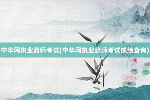 中华网执业药师考试(中华网执业药师考试成绩查询)