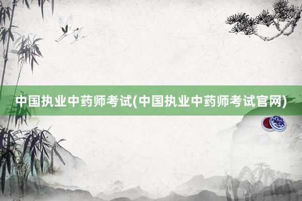 中国执业中药师考试(中国执业中药师考试官网)