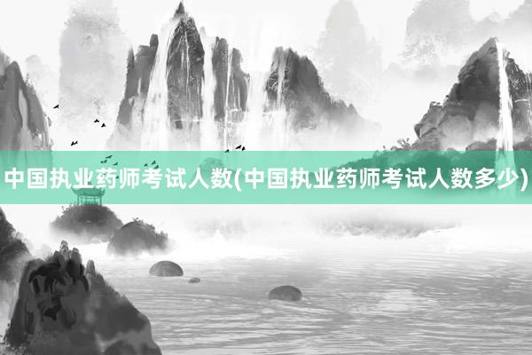 中国执业药师考试人数(中国执业药师考试人数多少)