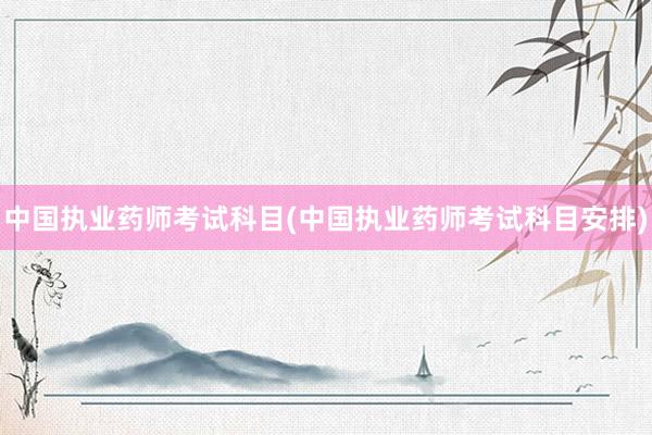 中国执业药师考试科目(中国执业药师考试科目安排)