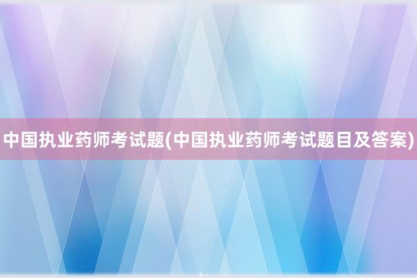 中国执业药师考试题(中国执业药师考试题目及答案)
