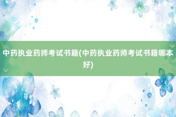 中药执业药师考试书籍(中药执业药师考试书籍哪本好)