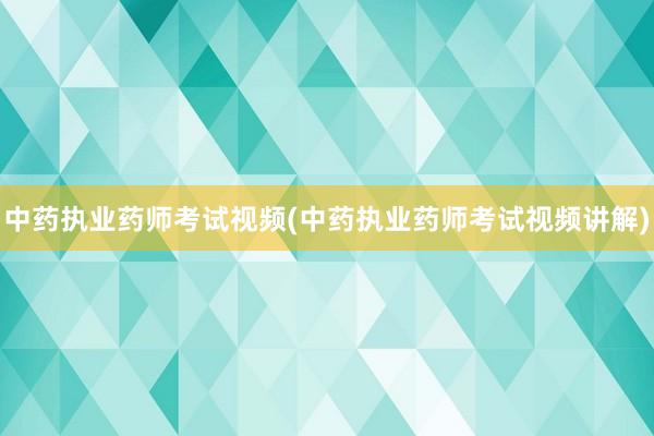 中药执业药师考试视频(中药执业药师考试视频讲解)
