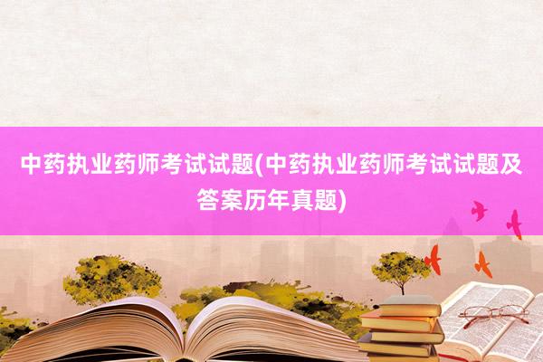 中药执业药师考试试题(中药执业药师考试试题及答案历年真题)