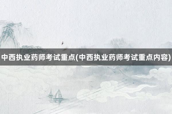 中西执业药师考试重点(中西执业药师考试重点内容)