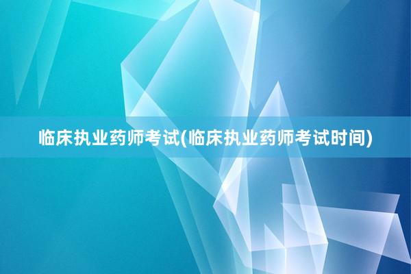 临床执业药师考试(临床执业药师考试时间)
