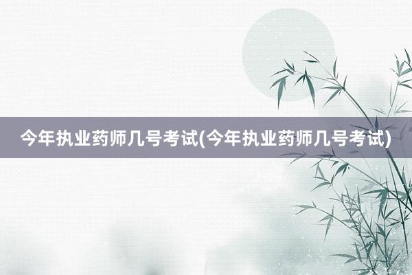 今年执业药师几号考试(今年执业药师几号考试)