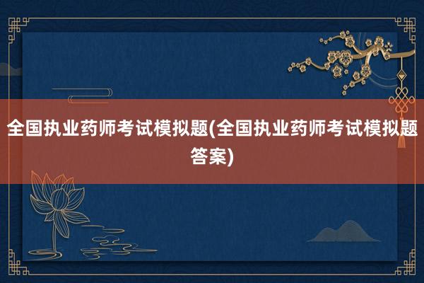 全国执业药师考试模拟题(全国执业药师考试模拟题答案)
