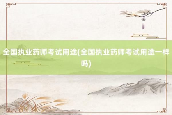 全国执业药师考试用途(全国执业药师考试用途一样吗)