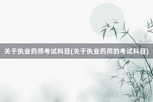 关于执业药师考试科目(关于执业药师的考试科目)