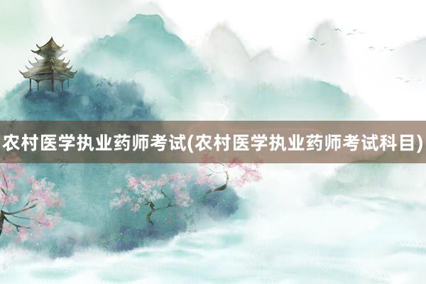 农村医学执业药师考试(农村医学执业药师考试科目)