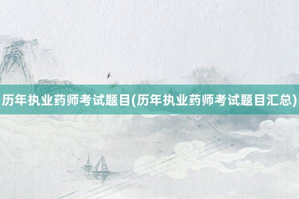 历年执业药师考试题目(历年执业药师考试题目汇总)