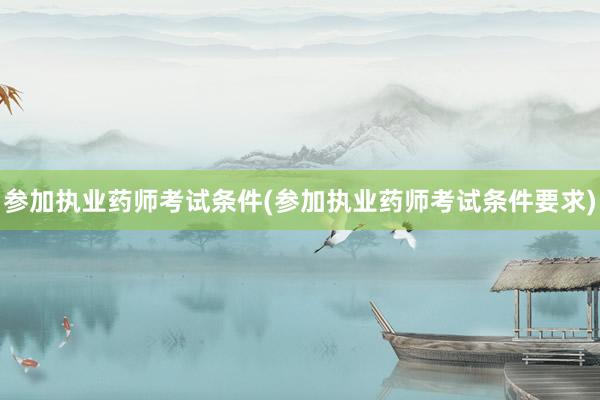 参加执业药师考试条件(参加执业药师考试条件要求)