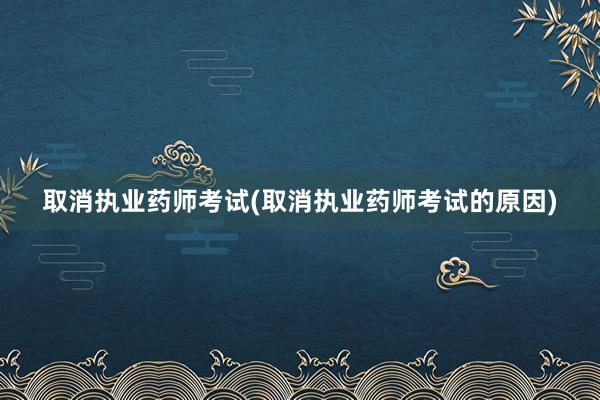 取消执业药师考试(取消执业药师考试的原因)
