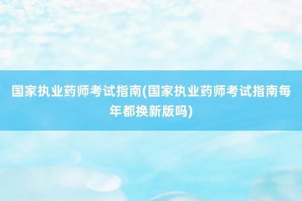 国家执业药师考试指南(国家执业药师考试指南每年都换新版吗)